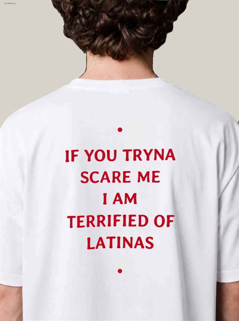 IF YOU TRYNA SCARE ME I AM TERRIFIED OF LATINAS