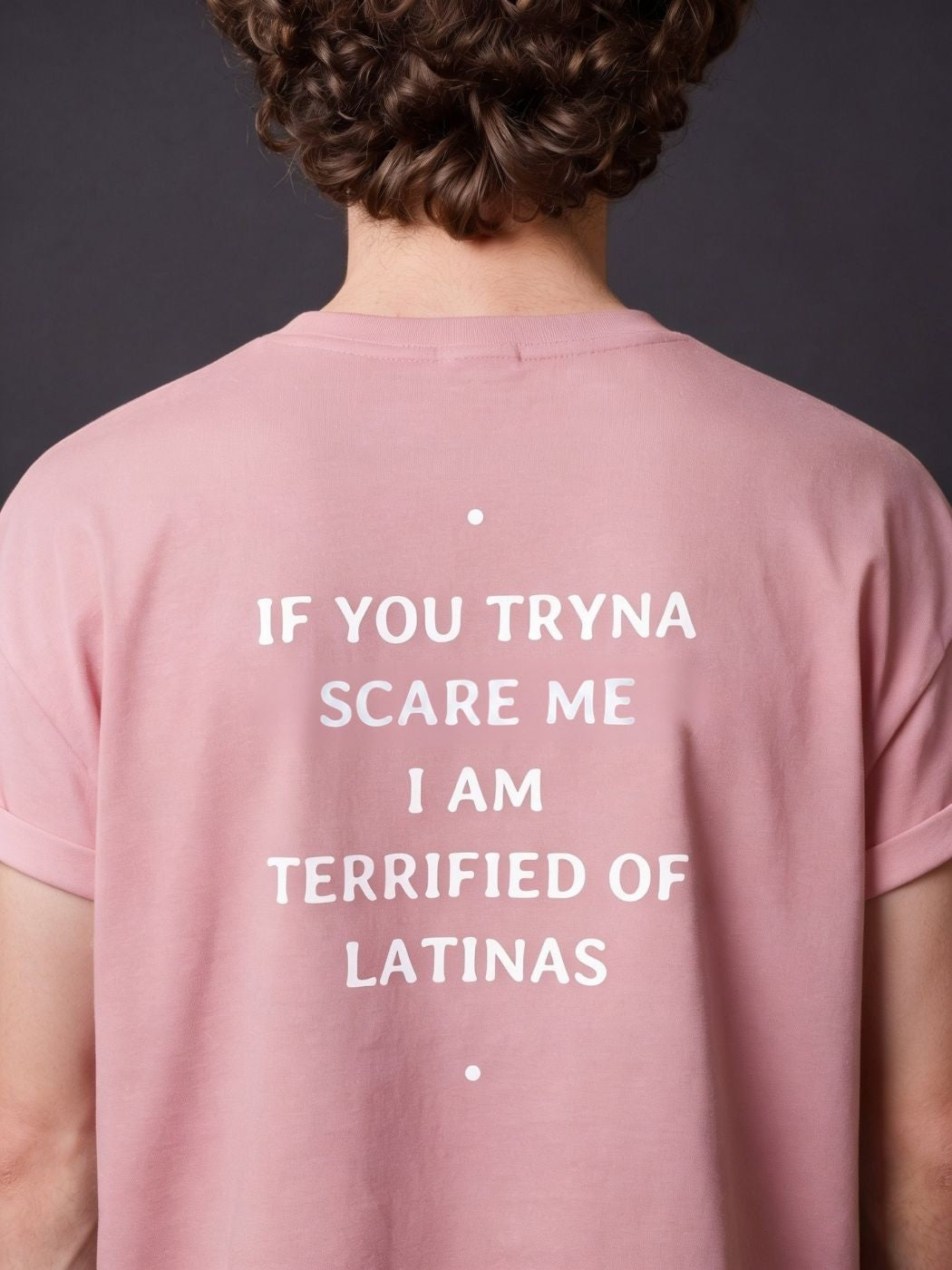 IF YOU TRYNA SCARE ME I AM TERRIFIED OF LATINAS