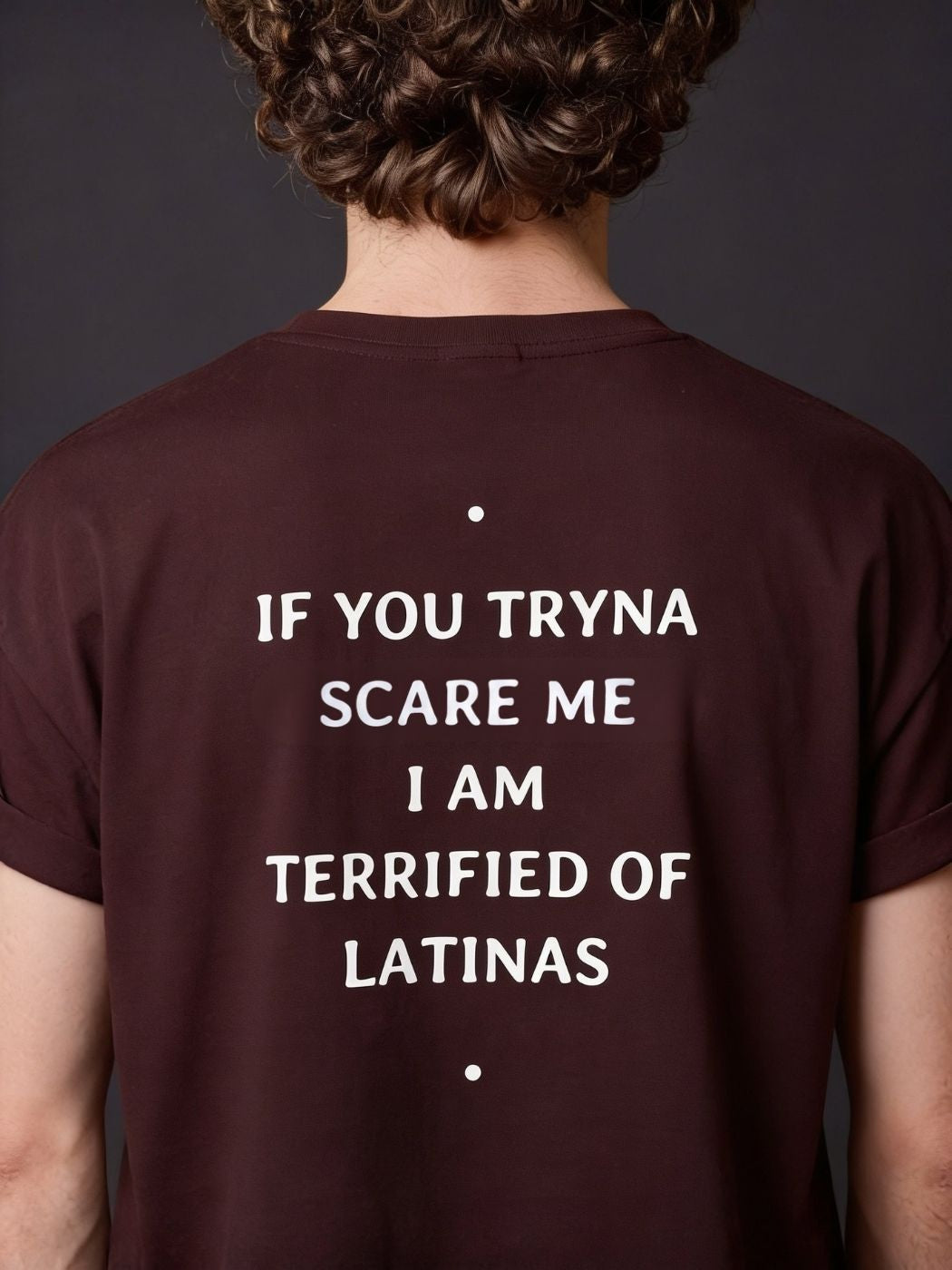 IF YOU TRYNA SCARE ME I AM TERRIFIED OF LATINAS